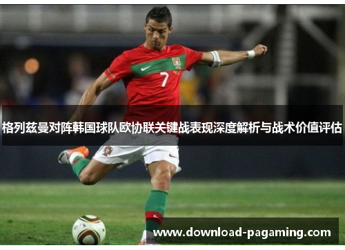 格列兹曼对阵韩国球队欧协联关键战表现深度解析与战术价值评估