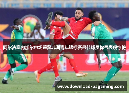 阿尔法塞内加尔中场荣获非洲青年锦标赛最佳球员称号表现惊艳