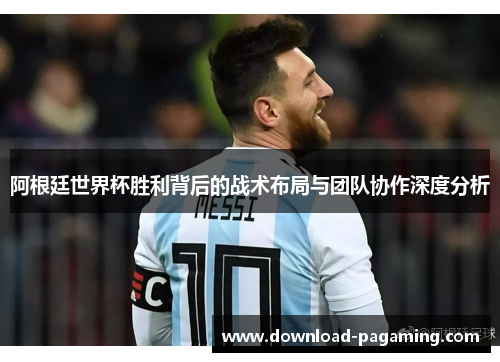 阿根廷世界杯胜利背后的战术布局与团队协作深度分析