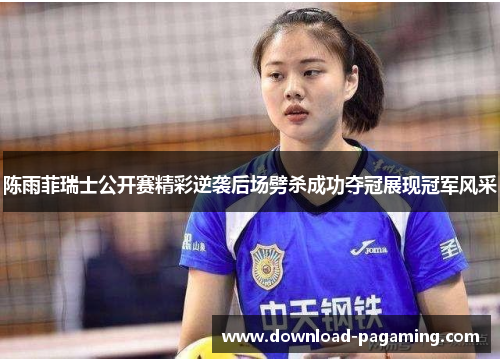 陈雨菲瑞士公开赛精彩逆袭后场劈杀成功夺冠展现冠军风采