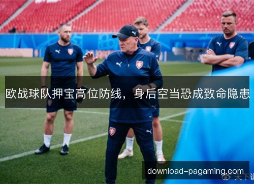 欧战球队押宝高位防线，身后空当恐成致命隐患